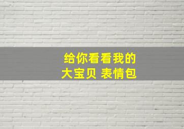 给你看看我的大宝贝 表情包